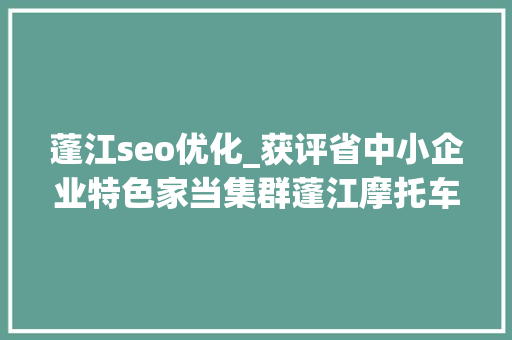 蓬江seo优化_获评省中小企业特色家当集群蓬江摩托车凭啥突围 蓬江seo优化_获评省中小企业特色家当集群蓬江摩托车凭啥突围 神马SEO