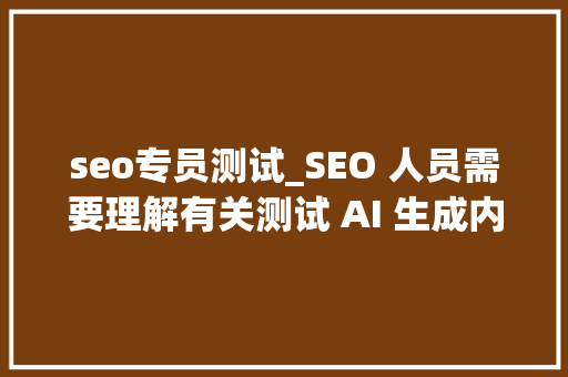 seo专员测试_SEO 人员需要理解有关测试 AI 生成内容的常识 seo专员测试_SEO 人员需要理解有关测试 AI 生成内容的常识 必应SEO