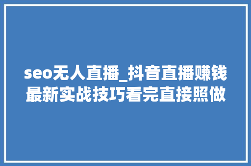 seo无人直播_抖音直播赚钱最新实战技巧看完直接照做 seo无人直播_抖音直播赚钱最新实战技巧看完直接照做 百度SEO