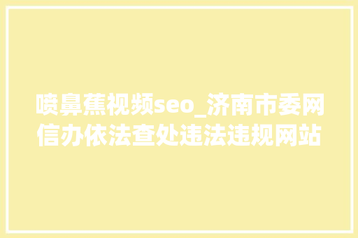 喷鼻蕉视频seo_济南市委网信办依法查处违法违规网站平台35家 网站建设公司 喷鼻蕉视频seo_济南市委网信办依法查处违法违规网站平台35家 喷鼻蕉视频seo_济南市委网信办依法查处违法违规网站平台35家 网站建设公司
