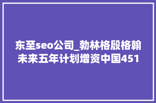 东至seo公司_勃林格殷格翰未来五年计划增资中国451亿欧元第127届广交会终结  美通企业日报