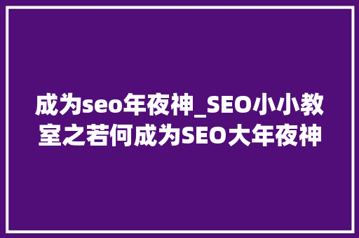 成为seo年夜神_SEO小小教室之若何成为SEO大年夜神 成为seo年夜神_SEO小小教室之若何成为SEO大年夜神 神马SEO