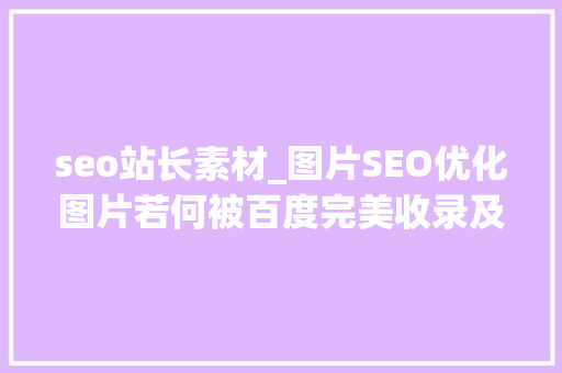 seo站长素材_图片SEO优化图片若何被百度完美收录及搜索收录展现根本要求 seo站长素材_图片SEO优化图片若何被百度完美收录及搜索收录展现根本要求 神马SEO