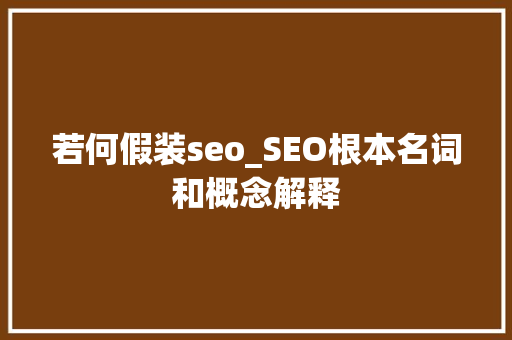 若何假装seo_SEO根本名词和概念解释 若何假装seo_SEO根本名词和概念解释 百度SEO