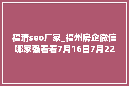 福清seo厂家_福州房企微信哪家强看看7月16日7月22日周榜 福清seo厂家_福州房企微信哪家强看看7月16日7月22日周榜 搜狗SEO