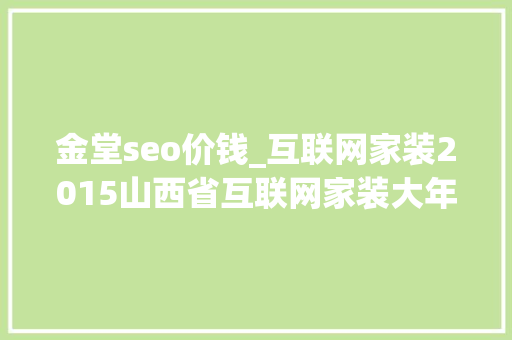 金堂seo价钱_互联网家装2015山西省互联网家装大年夜会实录 金堂seo价钱_互联网家装2015山西省互联网家装大年夜会实录 神马SEO
