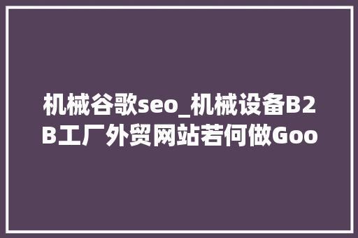 机械谷歌seo_机械设备B2B工厂外贸网站若何做Google谷歌SEO优化关键字排名 机械谷歌seo_机械设备B2B工厂外贸网站若何做Google谷歌SEO优化关键字排名 搜狗SEO