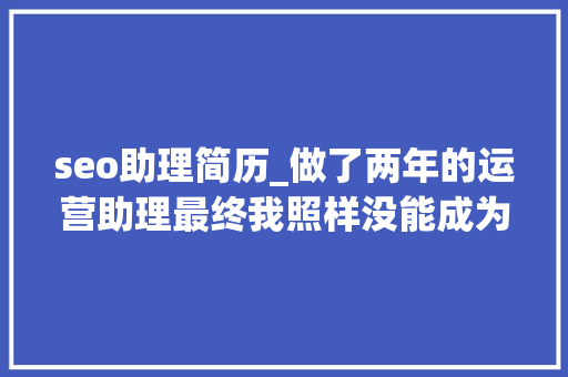 seo助理简历_做了两年的运营助理最终我照样没能成为一个合格的运营 seo助理简历_做了两年的运营助理最终我照样没能成为一个合格的运营 必应SEO