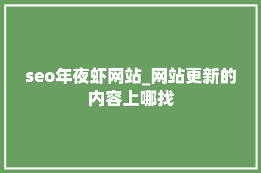 seo年夜虾网站_网站更新的内容上哪找 seo年夜虾网站_网站更新的内容上哪找 必应SEO