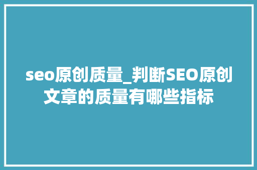 seo原创质量_判断SEO原创文章的质量有哪些指标 seo原创质量_判断SEO原创文章的质量有哪些指标 SEO关键词