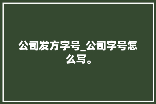 公司发方字号_公司字号怎么写。 公司发方字号_公司字号怎么写。 网站建设公司