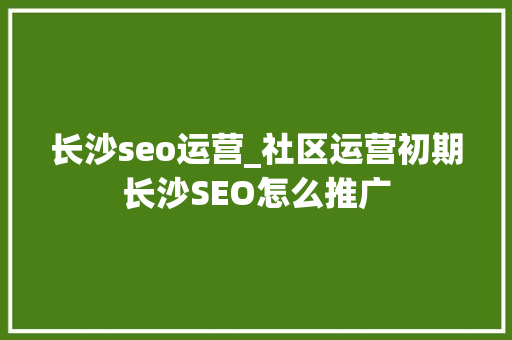 长沙seo运营_社区运营初期长沙SEO怎么推广 长沙seo运营_社区运营初期长沙SEO怎么推广 网站建设公司