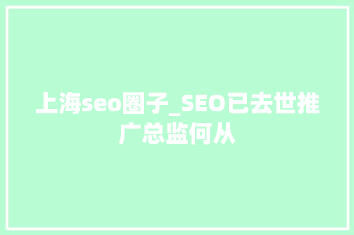 上海seo圈子_SEO已去世推广总监何从 上海seo圈子_SEO已去世推广总监何从 百度SEO