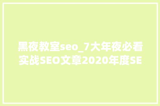 黑夜教室seo_7大年夜必看实战SEO文章2020年度SEO干货大年夜放送 黑夜教室seo_7大年夜必看实战SEO文章2020年度SEO干货大年夜放送 神马SEO