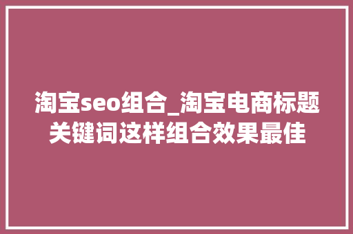 淘宝seo组合_淘宝电商标题关键词这样组合效果最佳 淘宝seo组合_淘宝电商标题关键词这样组合效果最佳 百度SEO