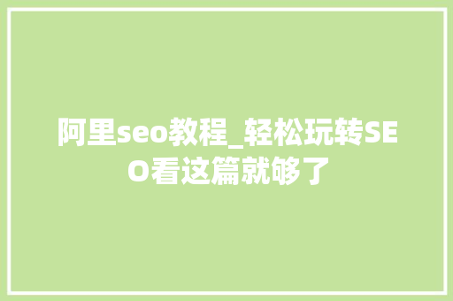 阿里seo教程_轻松玩转SEO看这篇就够了 阿里seo教程_轻松玩转SEO看这篇就够了 百度SEO