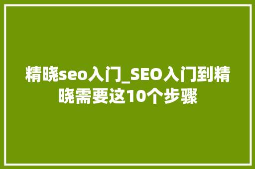 精晓seo入门_SEO入门到精晓需要这10个步骤 精晓seo入门_SEO入门到精晓需要这10个步骤 搜狗SEO