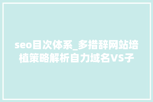 seo目次体系_多措辞网站培植策略解析自力域名VS子目录SEO优化师必备指南