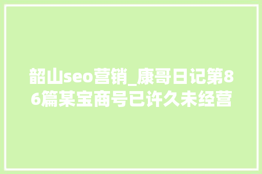 韶山seo营销_康哥日记第86篇某宝商号已许久未经营照样有人拜访
