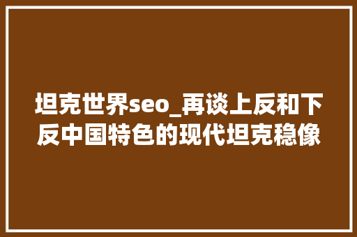 坦克世界seo_再谈上反和下反中国特色的现代坦克稳像火控瞄准镜 坦克世界seo_再谈上反和下反中国特色的现代坦克稳像火控瞄准镜 搜狗SEO