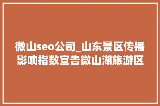 微山seo公司_山东景区传播影响指数宣告微山湖旅游区75592分登榜十强
