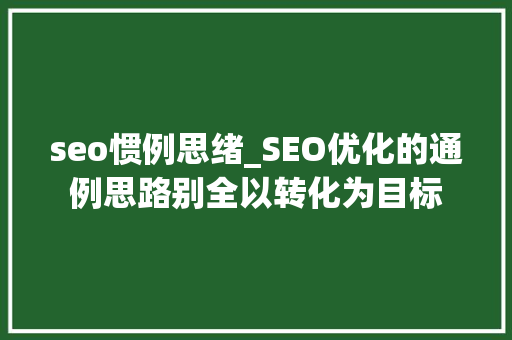 seo惯例思绪_SEO优化的通例思路别全以转化为目标 seo惯例思绪_SEO优化的通例思路别全以转化为目标 搜狗SEO