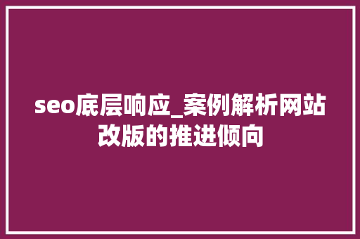 seo底层响应_案例解析网站改版的推进倾向 seo底层响应_案例解析网站改版的推进倾向 SEO关键词