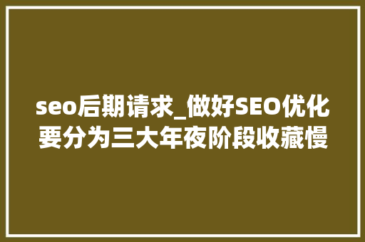 seo后期请求_做好SEO优化要分为三大年夜阶段收藏慢慢去看 seo后期请求_做好SEO优化要分为三大年夜阶段收藏慢慢去看 SEO关键词