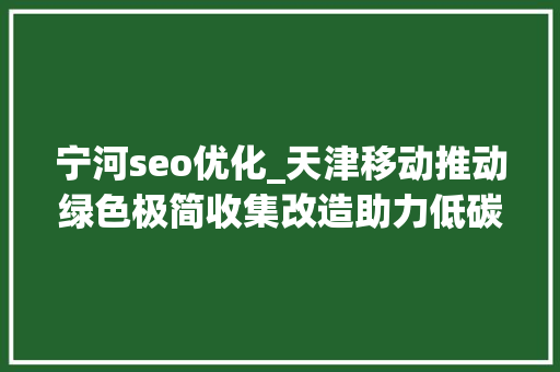 宁河seo优化_天津移动推动绿色极简收集改造助力低碳成长 网站建设公司 宁河seo优化_天津移动推动绿色极简收集改造助力低碳成长 宁河seo优化_天津移动推动绿色极简收集改造助力低碳成长 网站建设公司