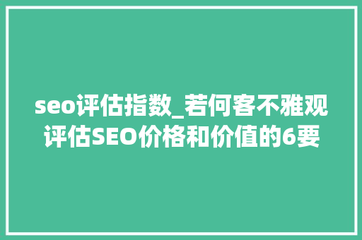 seo评估指数_若何客不雅观评估SEO价格和价值的6要素你理解吗 seo评估指数_若何客不雅观评估SEO价格和价值的6要素你理解吗 百度SEO