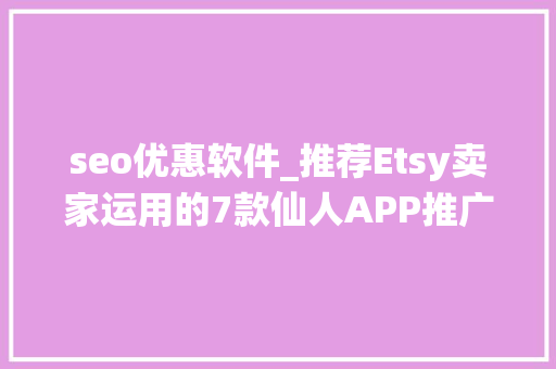 seo优惠软件_推荐Etsy卖家运用的7款仙人APP推广促销SEO一切搞定