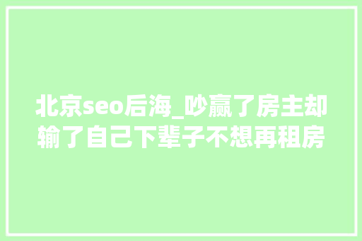 北京seo后海_吵赢了房主却输了自己下辈子不想再租房 北京seo后海_吵赢了房主却输了自己下辈子不想再租房 百度SEO