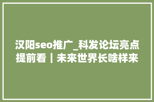 汉阳seo推广_科发论坛亮点提前看｜未来世界长啥样来这场论坛寻找谜底 汉阳seo推广_科发论坛亮点提前看｜未来世界长啥样来这场论坛寻找谜底 SEO关键词