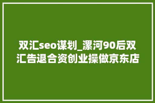 双汇seo谋划_漯河90后双汇告退合资创业操做京东店群5家店月入20w 双汇seo谋划_漯河90后双汇告退合资创业操做京东店群5家店月入20w 神马SEO