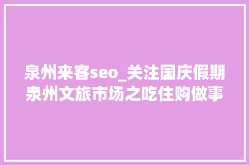 泉州来客seo_关注国庆假期泉州文旅市场之吃住购做事丨凸起世遗特色 礼遇八方来客 泉州来客seo_关注国庆假期泉州文旅市场之吃住购做事丨凸起世遗特色 礼遇八方来客 必应SEO