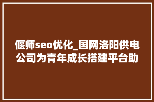 偃师seo优化_国网洛阳供电公司为青年成长搭建平台助力青年友好型城市培植 偃师seo优化_国网洛阳供电公司为青年成长搭建平台助力青年友好型城市培植 网站建设公司