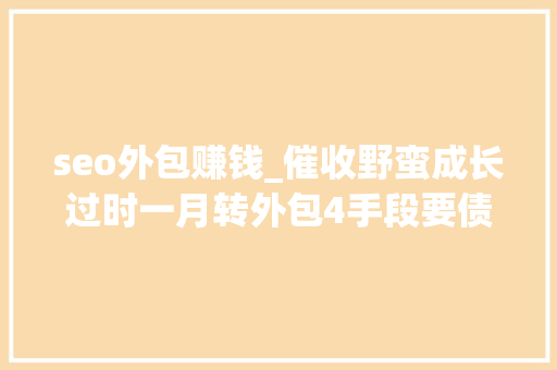 seo外包赚钱_催收野蛮成长过时一月转外包4手段要债佣金可达5成