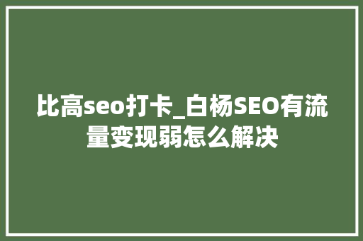 比高seo打卡_白杨SEO有流量变现弱怎么解决 比高seo打卡_白杨SEO有流量变现弱怎么解决 神马SEO