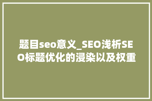 题目seo意义_SEO浅析SEO标题优化的浸染以及权重积累事理 题目seo意义_SEO浅析SEO标题优化的浸染以及权重积累事理 搜狗SEO