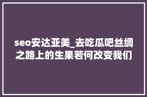 seo安达亚美_去吃瓜吧丝绸之路上的生果若何改变我们的历史 seo安达亚美_去吃瓜吧丝绸之路上的生果若何改变我们的历史 网站建设公司