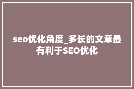 seo优化角度_多长的文章最有利于SEO优化 seo优化角度_多长的文章最有利于SEO优化 SEO关键词