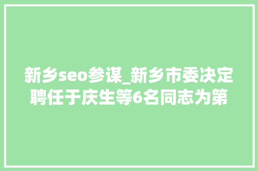 新乡seo参谋_新乡市委决定聘任于庆生等6名同志为第二届市委司法顾问等的通知
