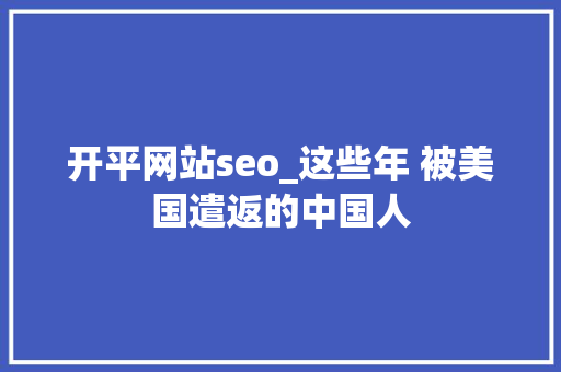 开平网站seo_这些年 被美国遣返的中国人 SEO关键词 开平网站seo_这些年 被美国遣返的中国人 开平网站seo_这些年 被美国遣返的中国人 SEO关键词