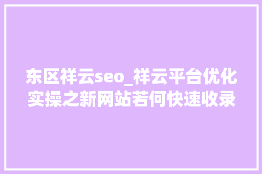 东区祥云seo_祥云平台优化实操之新网站若何快速收录 东区祥云seo_祥云平台优化实操之新网站若何快速收录 必应SEO