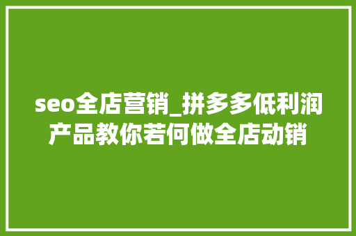 seo全店营销_拼多多低利润产品教你若何做全店动销 seo全店营销_拼多多低利润产品教你若何做全店动销 SEO关键词