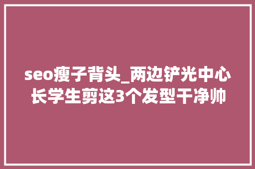 seo瘦子背头_两边铲光中心长学生剪这3个发型干净帅提升颜值帅气 seo瘦子背头_两边铲光中心长学生剪这3个发型干净帅提升颜值帅气 网站建设公司