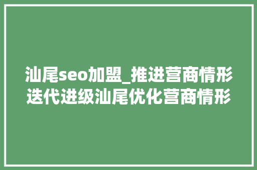 汕尾seo加盟_推进营商情形迭代进级汕尾优化营商情形筹划40版出炉
