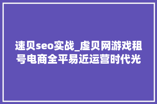 速贝seo实战_虚贝网游戏租号电商全平易近运营时代光降 速贝seo实战_虚贝网游戏租号电商全平易近运营时代光降 搜狗SEO