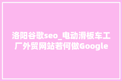 洛阳谷歌seo_电动滑板车工厂外贸网站若何做Google谷歌SEO优化关键字排名