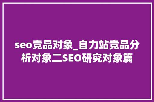 seo竞品对象_自力站竞品分析对象二SEO研究对象篇 seo竞品对象_自力站竞品分析对象二SEO研究对象篇 百度SEO
